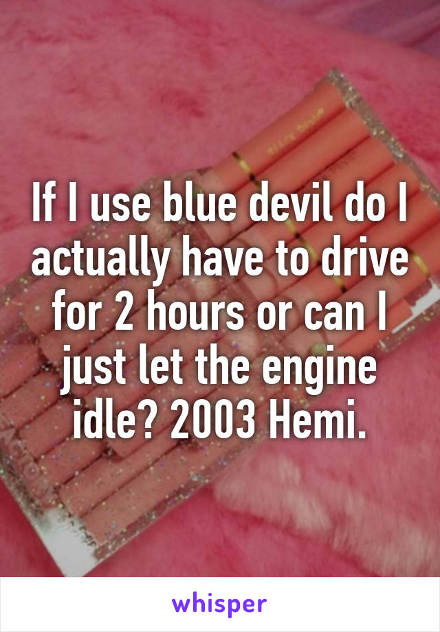 If I use blue devil do I actually have to drive for 2 hours or can I just let the engine idle? 2003 Hemi.