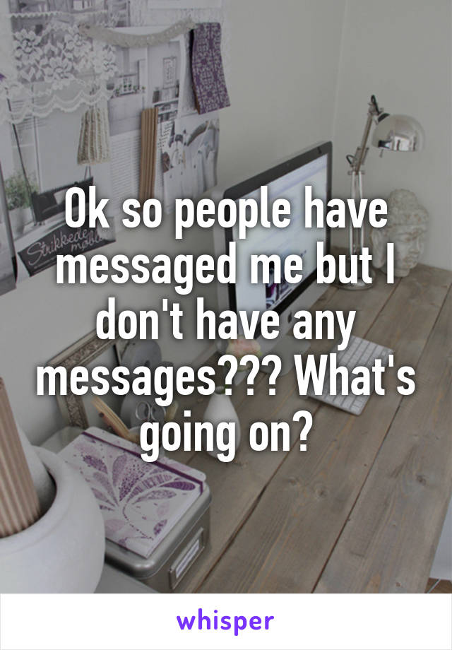 Ok so people have messaged me but I don't have any messages??? What's going on?