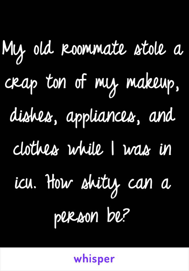 My old roommate stole a crap ton of my makeup, dishes, appliances, and clothes while I was in icu. How shity can a person be?