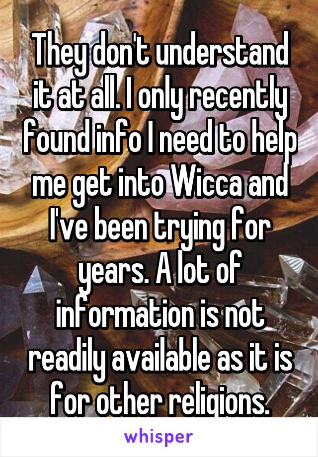 They don't understand it at all. I only recently found info I need to help me get into Wicca and I've been trying for years. A lot of information is not readily available as it is for other religions.