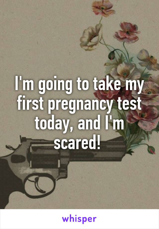 I'm going to take my first pregnancy test today, and I'm scared! 