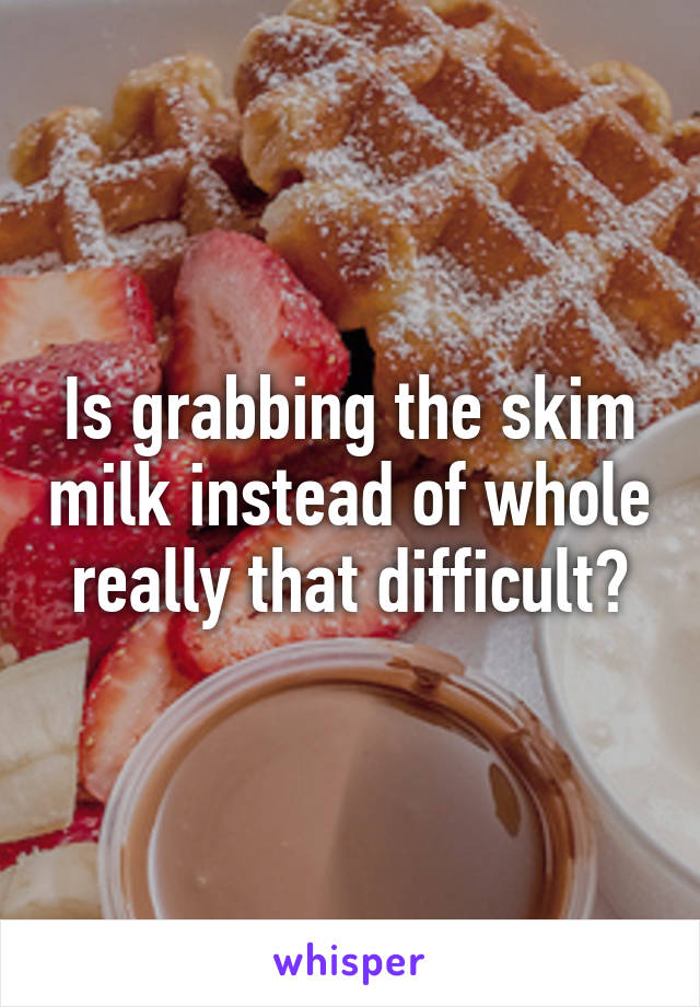 Is grabbing the skim milk instead of whole really that difficult?