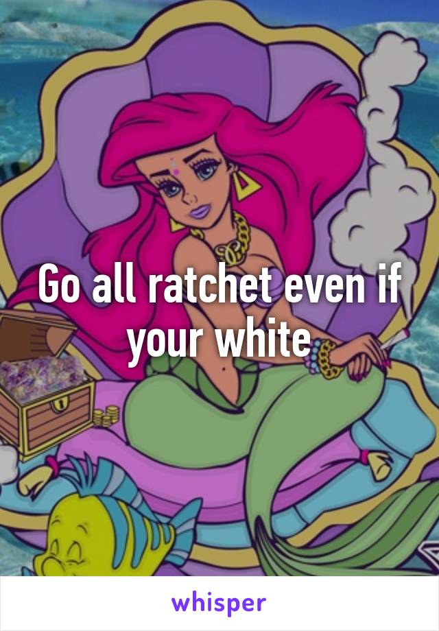 Go all ratchet even if your white