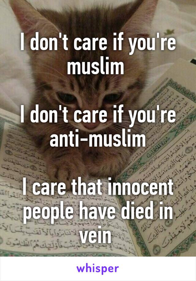 I don't care if you're muslim 

I don't care if you're anti-muslim

I care that innocent people have died in vein 