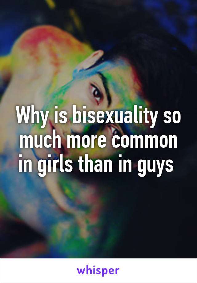 Why is bisexuality so much more common in girls than in guys 