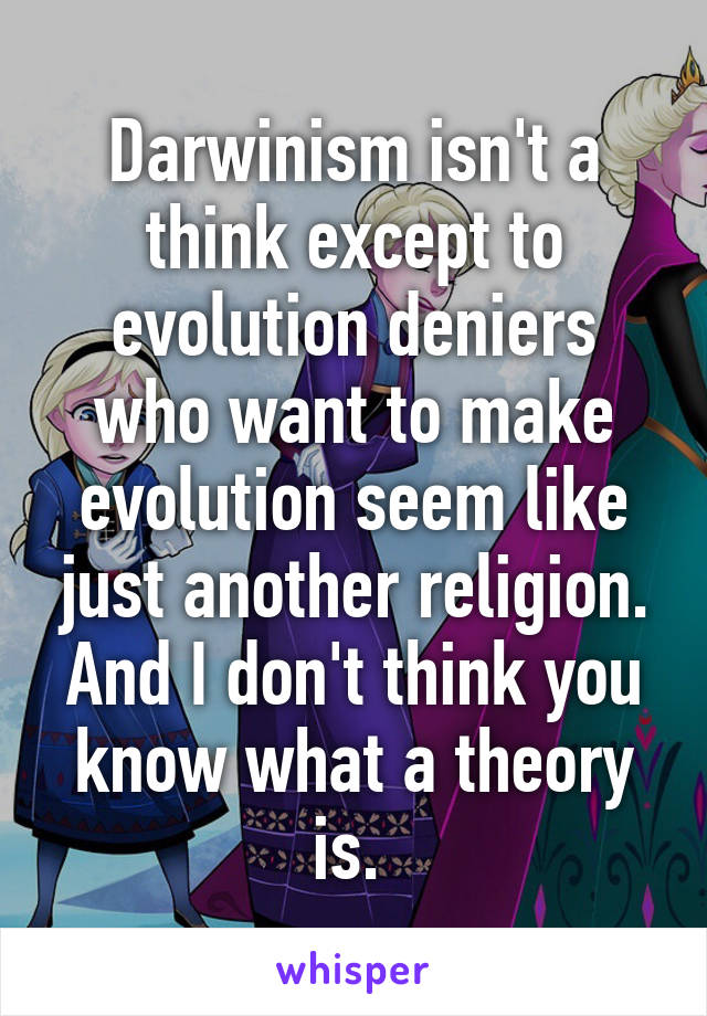 Darwinism isn't a think except to evolution deniers who want to make evolution seem like just another religion. And I don't think you know what a theory is. 