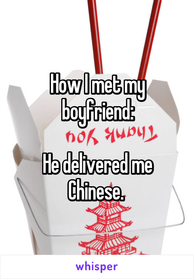 How I met my boyfriend:

He delivered me Chinese. 