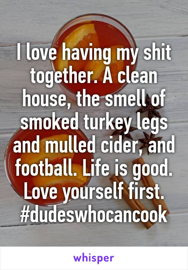 I love having my shit together. A clean house, the smell of smoked turkey legs and mulled cider, and football. Life is good. Love yourself first. #dudeswhocancook