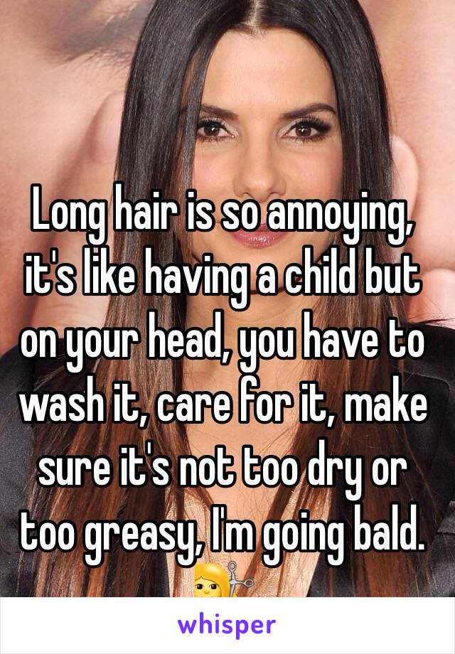 Long hair is so annoying, it's like having a child but on your head, you have to wash it, care for it, make sure it's not too dry or too greasy, I'm going bald. 💇