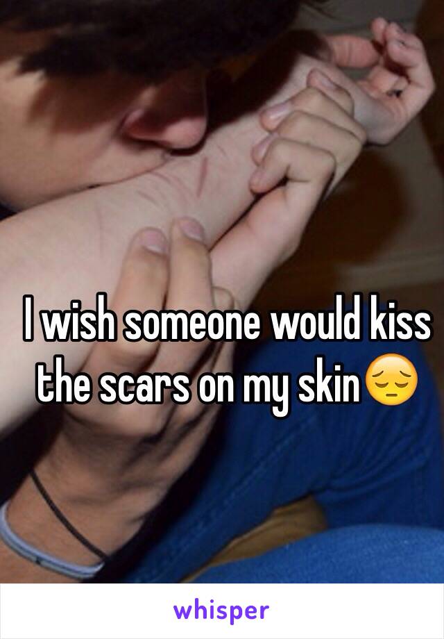 I wish someone would kiss the scars on my skin😔