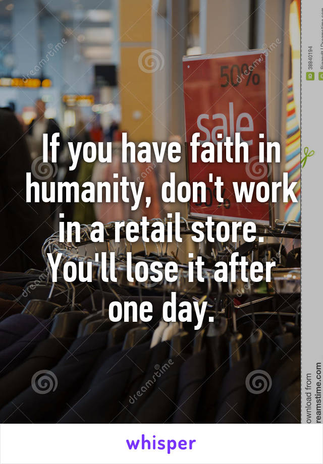 If you have faith in humanity, don't work in a retail store. You'll lose it after one day.