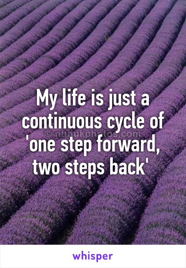 My life is just a continuous cycle of 'one step forward, two steps back' 