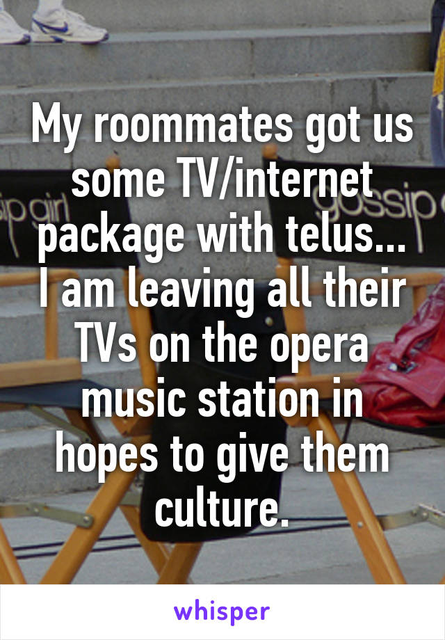 My roommates got us some TV/internet package with telus... I am leaving all their TVs on the opera music station in hopes to give them culture.