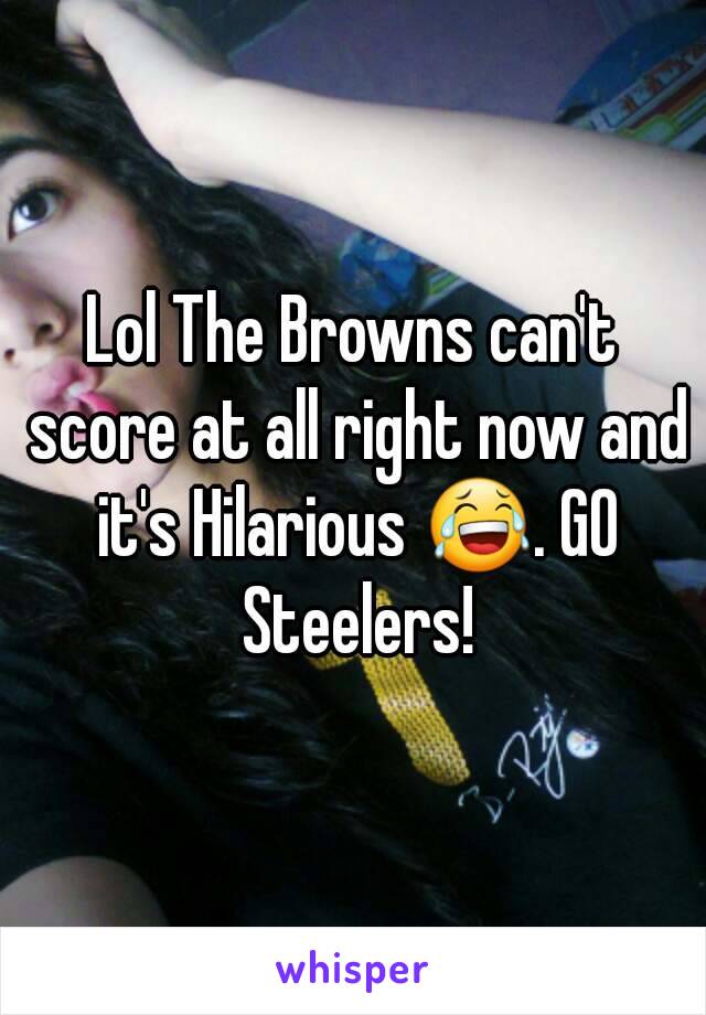 Lol The Browns can't score at all right now and it's Hilarious 😂. GO Steelers!