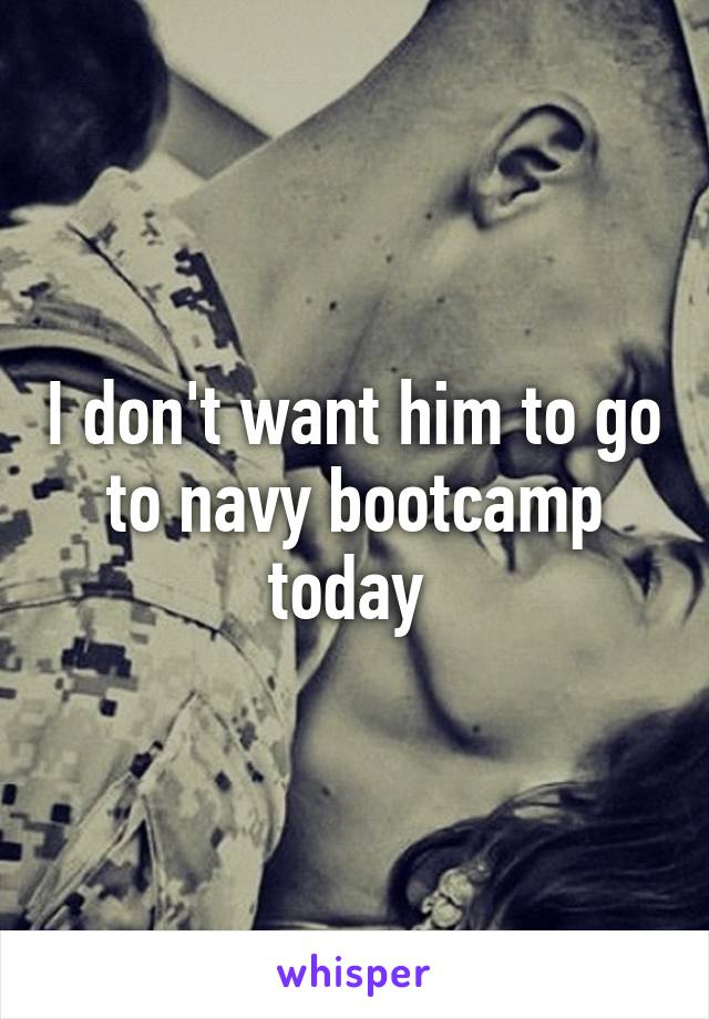 I don't want him to go to navy bootcamp today 