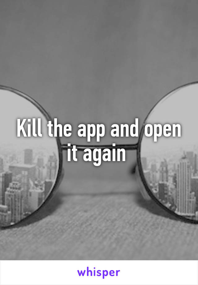 Kill the app and open it again 