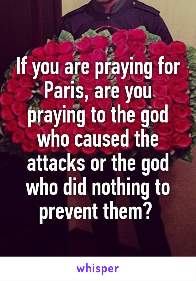 If you are praying for Paris, are you praying to the god who caused the attacks or the god who did nothing to prevent them? 