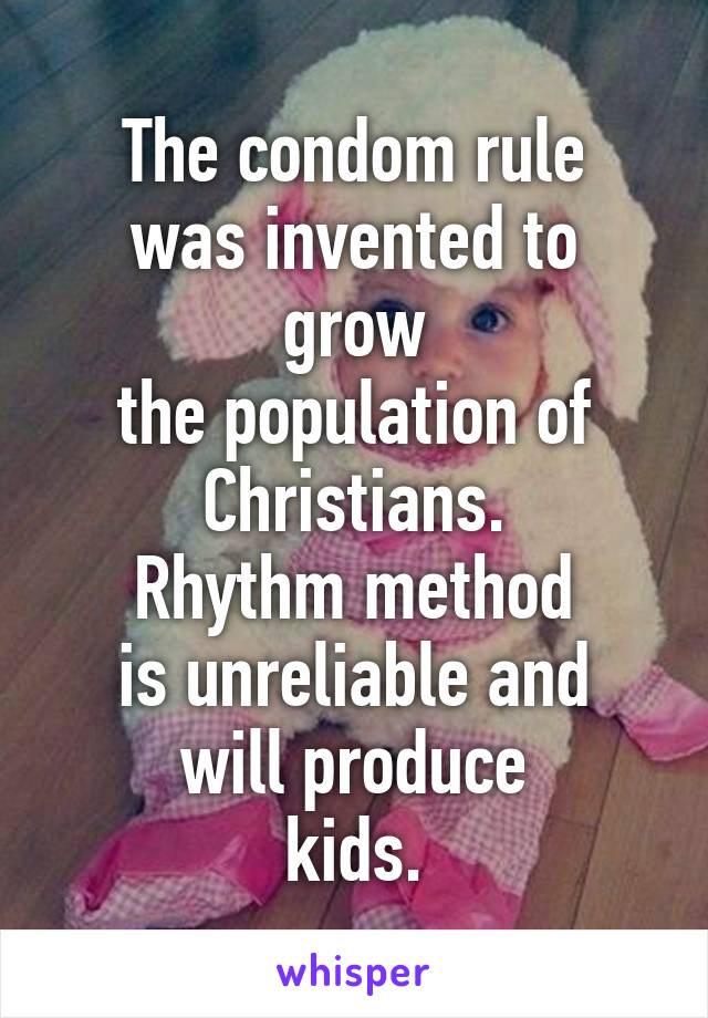 The condom rule
was invented to grow
the population of
Christians.
Rhythm method
is unreliable and
will produce
kids.