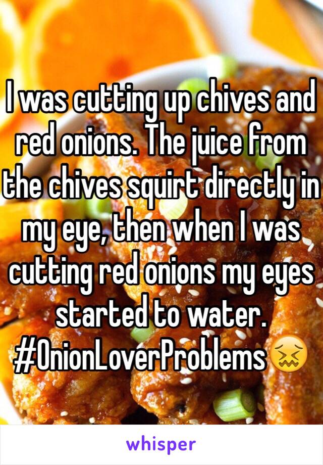 I was cutting up chives and red onions. The juice from the chives squirt directly in my eye, then when I was cutting red onions my eyes started to water.
#OnionLoverProblems😖