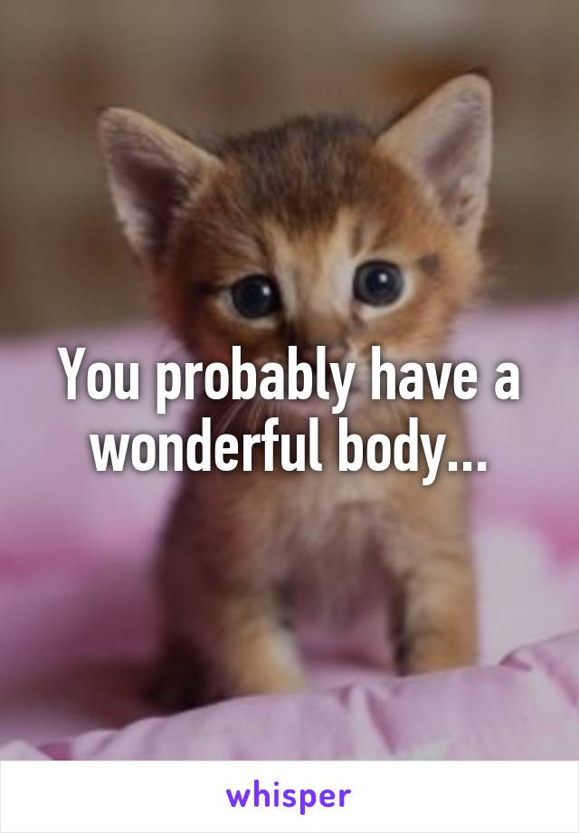 You probably have a wonderful body...