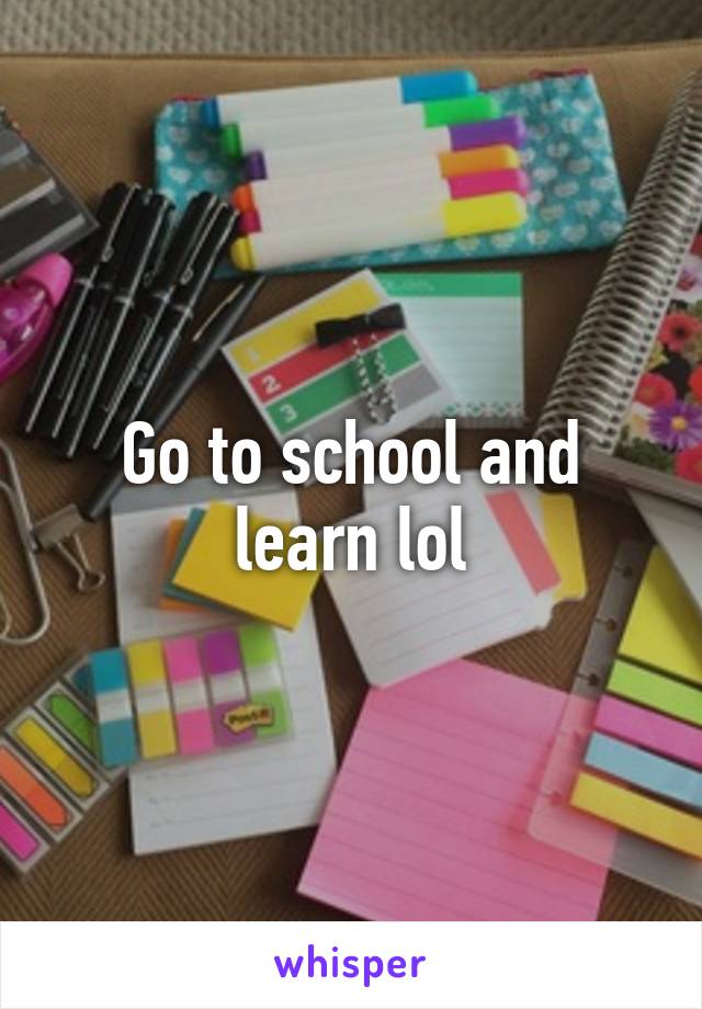 Go to school and learn lol