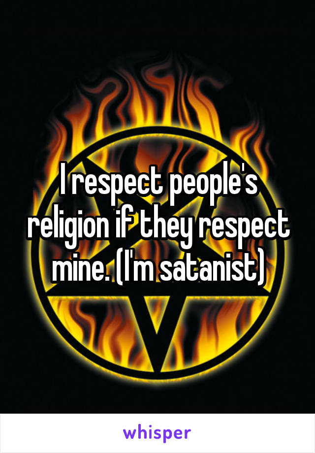 I respect people's religion if they respect mine. (I'm satanist)