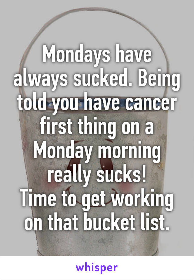 Mondays have always sucked. Being told you have cancer first thing on a Monday morning really sucks!
Time to get working on that bucket list.