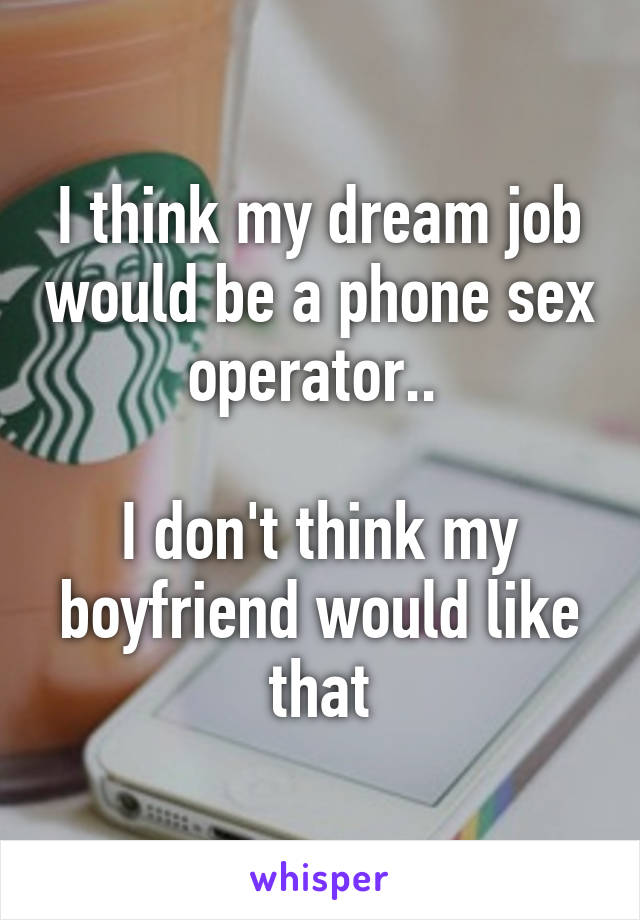 I think my dream job would be a phone sex operator.. 

I don't think my boyfriend would like that