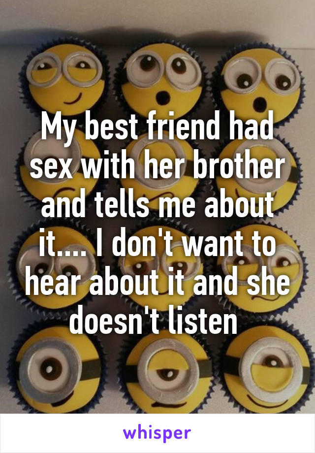 My best friend had sex with her brother and tells me about it.... I don't want to hear about it and she doesn't listen 