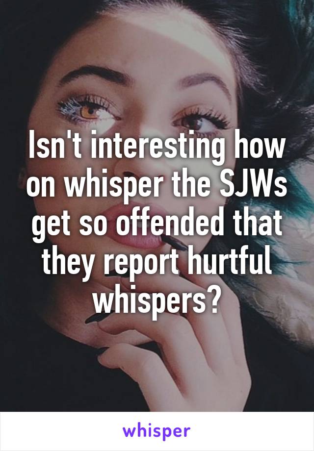 Isn't interesting how on whisper the SJWs get so offended that they report hurtful whispers?