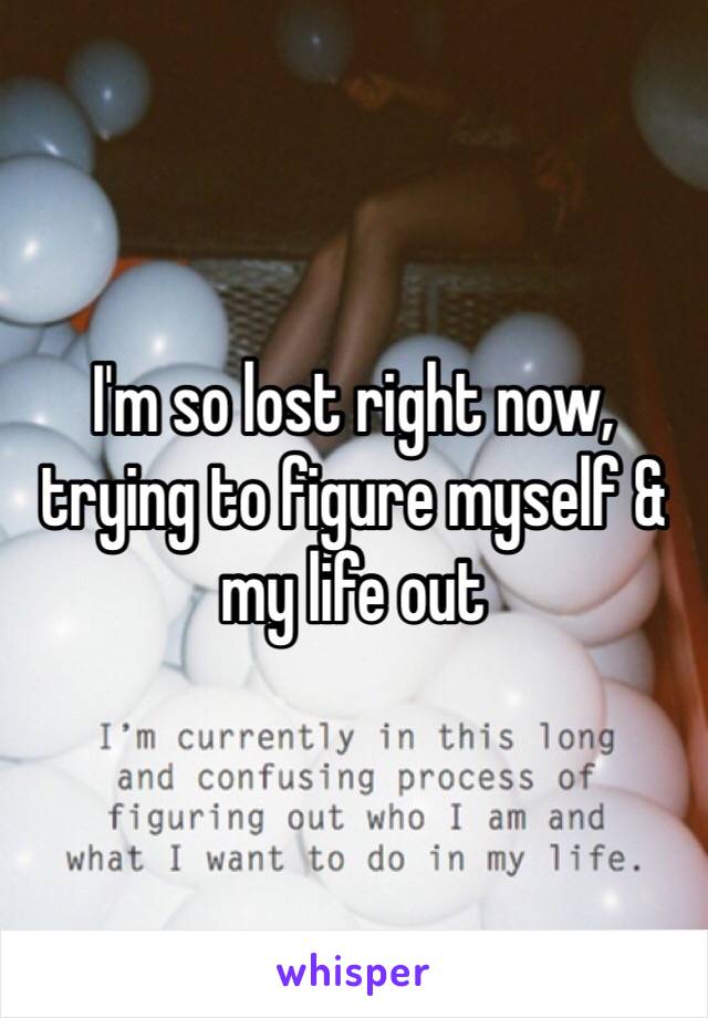 I'm so lost right now, trying to figure myself & my life out