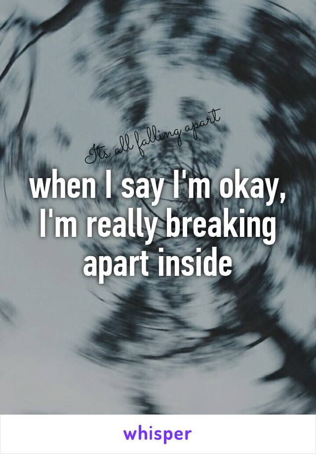 when I say I'm okay, I'm really breaking apart inside