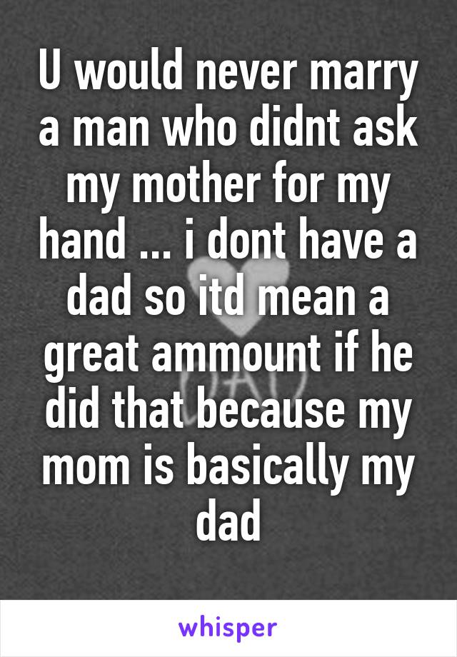 U would never marry a man who didnt ask my mother for my hand ... i dont have a dad so itd mean a great ammount if he did that because my mom is basically my dad
