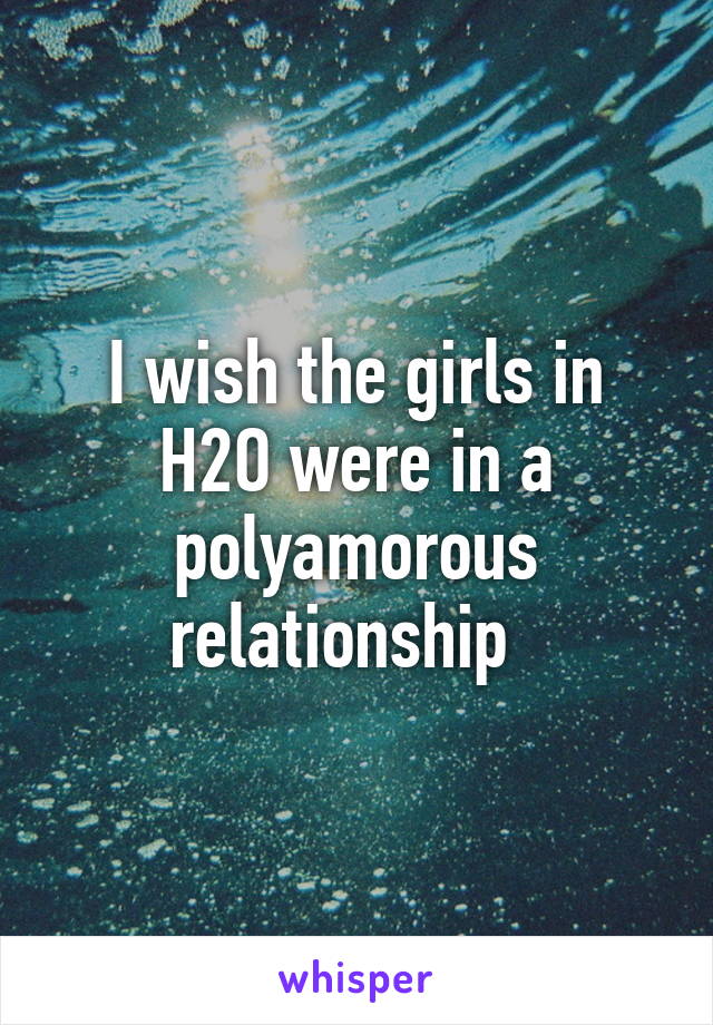 I wish the girls in H2O were in a polyamorous relationship  