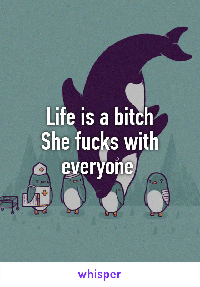 Life is a bitch
She fucks with everyone 