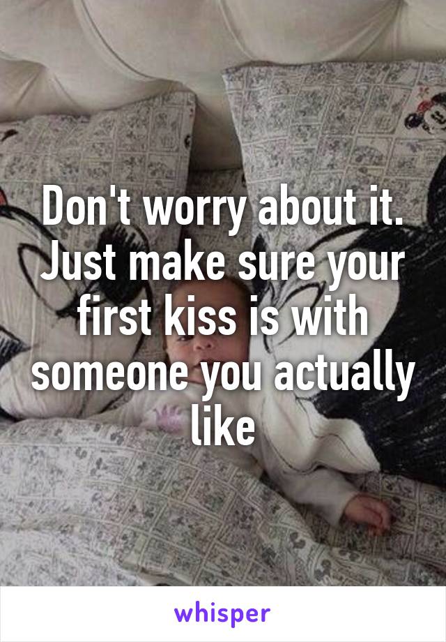 Don't worry about it. Just make sure your first kiss is with someone you actually like