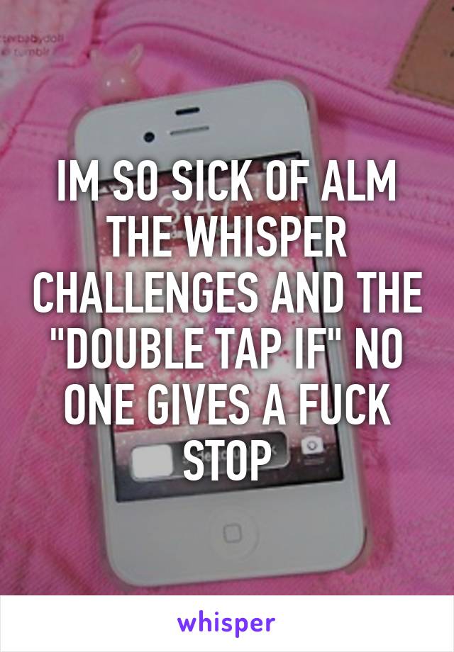 IM SO SICK OF ALM THE WHISPER CHALLENGES AND THE "DOUBLE TAP IF" NO ONE GIVES A FUCK STOP