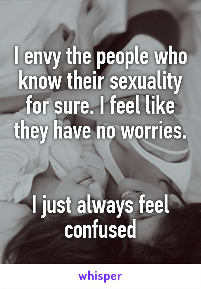 I envy the people who know their sexuality for sure. I feel like they have no worries. 

I just always feel confused