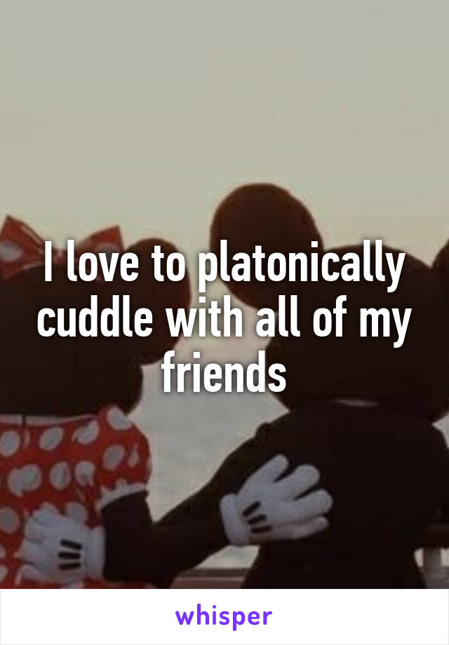 I love to platonically cuddle with all of my friends