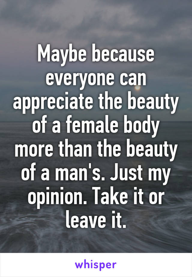 Maybe because everyone can appreciate the beauty of a female body more than the beauty of a man's. Just my opinion. Take it or leave it.