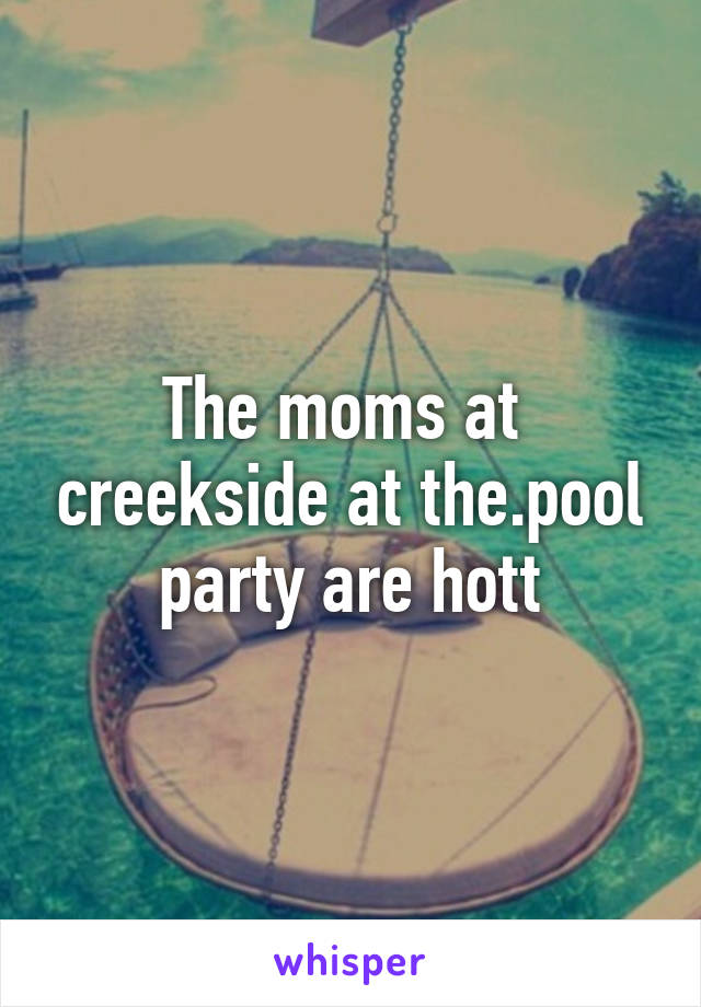 The moms at  creekside at the.pool party are hott