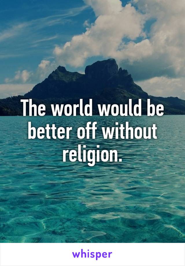 The world would be better off without religion.