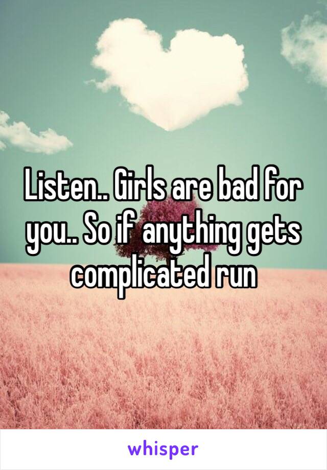 Listen.. Girls are bad for you.. So if anything gets complicated run 