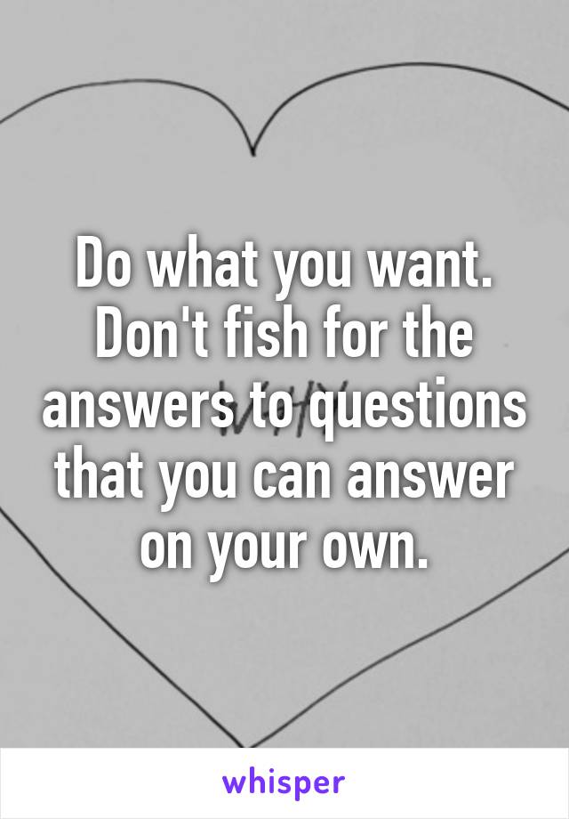 Do what you want. Don't fish for the answers to questions that you can answer on your own.