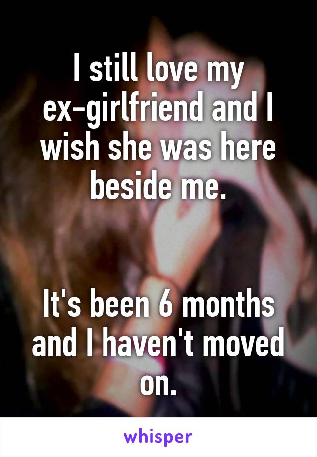 I still love my ex-girlfriend and I wish she was here beside me.


It's been 6 months and I haven't moved on.