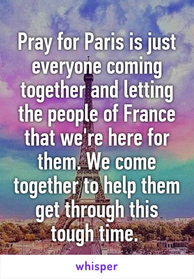 Pray for Paris is just everyone coming together and letting the people of France that we're here for them. We come together to help them get through this tough time. 