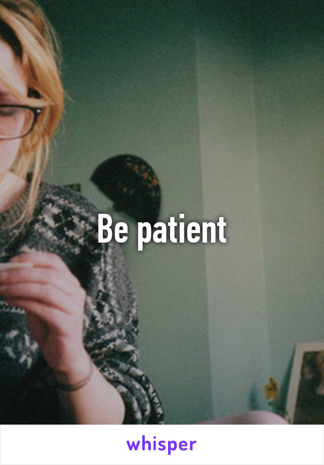 Be patient