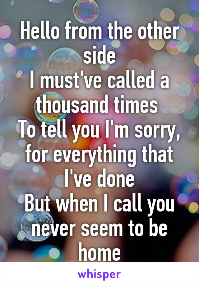 Hello from the other side
I must've called a thousand times 
To tell you I'm sorry, for everything that I've done
But when I call you never seem to be home