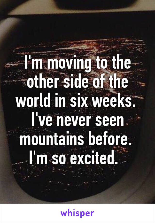 I'm moving to the other side of the world in six weeks.  I've never seen mountains before.  I'm so excited.  