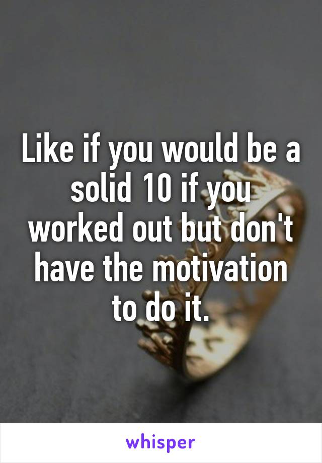 Like if you would be a solid 10 if you worked out but don't have the motivation to do it.